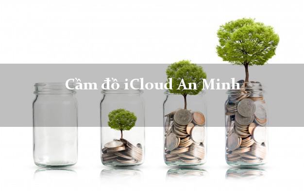 Cầm đồ iCloud An Minh Kiên Giang không cần gặp mặt Cầm đồ iCloud An Minh Kiên Giang không cần gặp mặt