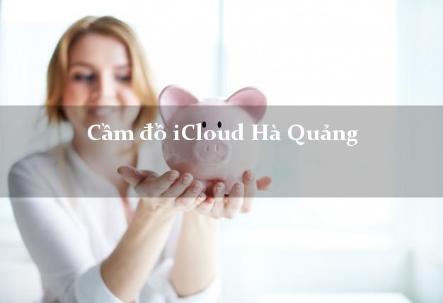 Cầm đồ iCloud Hà Quảng Cao Bằng không cần gặp mặt Cầm đồ iCloud Hà Quảng Cao Bằng không cần gặp mặt