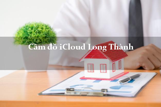 Cầm đồ iCloud Long Thành Đồng Nai không giữ máy Cầm đồ iCloud Long Thành Đồng Nai không giữ máy