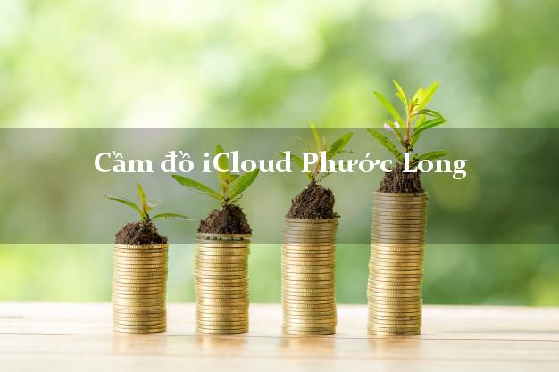 Cầm đồ iCloud Phước Long Bình Phước không giữ máy Cầm đồ iCloud Phước Long Bình Phước không giữ máy