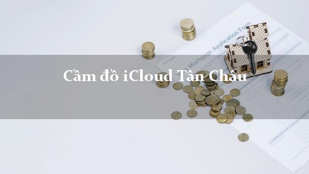 Cầm đồ iCloud Tân Châu An Giang không cần gặp mặt Cầm đồ iCloud Tân Châu An Giang không cần gặp mặt