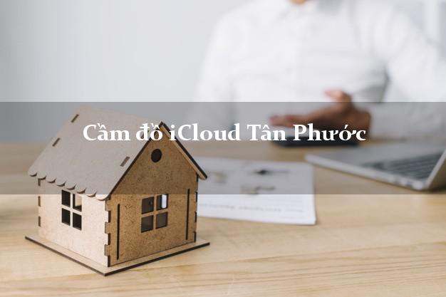 Cầm đồ iCloud Tân Phước Tiền Giang không giữ máy Cầm đồ iCloud Tân Phước Tiền Giang không giữ máy