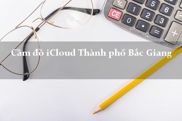 Cầm đồ iCloud Thành phố Bắc Giang không cần gặp mặt Cầm đồ iCloud Thành phố Bắc Giang không cần gặp mặt