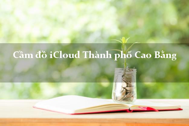Cầm đồ iCloud Thành phố Cao Bằng không cần gặp mặt Cầm đồ iCloud Thành phố Cao Bằng không cần gặp mặt