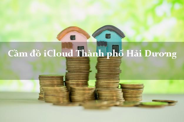 Cầm đồ iCloud Thành phố Hải Dương không cần gặp mặt Cầm đồ iCloud Thành phố Hải Dương không cần gặp mặt