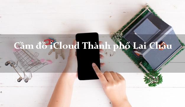 Cầm đồ iCloud Thành phố Lai Châu không cần gặp mặt Cầm đồ iCloud Thành phố Lai Châu không cần gặp mặt