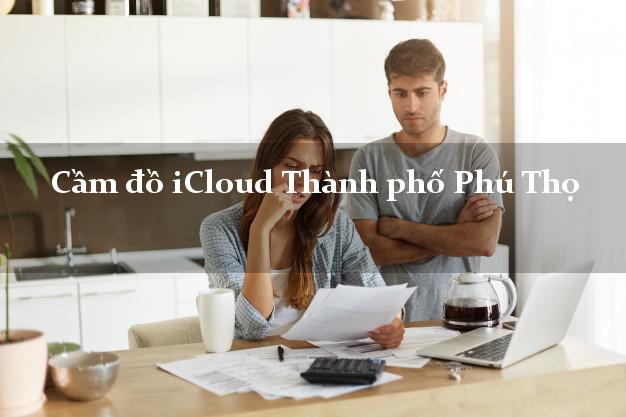 Cầm đồ iCloud Thành phố Phú Thọ không cần gặp mặt Cầm đồ iCloud Thành phố Phú Thọ không cần gặp mặt