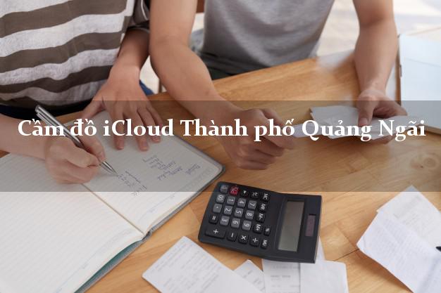 Cầm đồ iCloud Thành phố Quảng Ngãi không giữ máy Cầm đồ iCloud Thành phố Quảng Ngãi không giữ máy