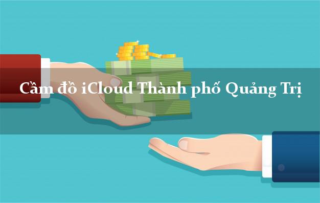 Cầm đồ iCloud Thành phố Quảng Trị không giữ máy Cầm đồ iCloud Thành phố Quảng Trị không giữ máy