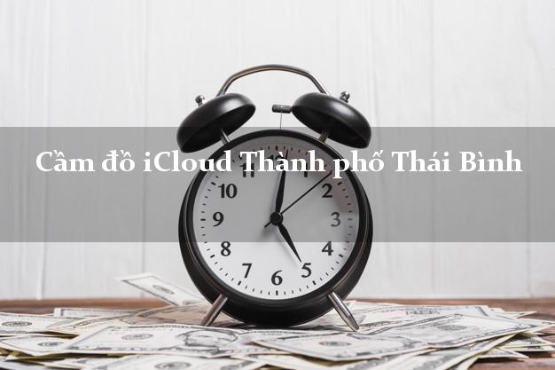 Cầm đồ iCloud Thành phố Thái Bình không cần gặp mặt Cầm đồ iCloud Thành phố Thái Bình không cần gặp mặt