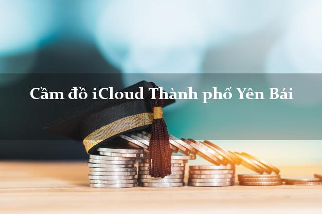 Cầm đồ iCloud Thành phố Yên Bái không giữ máy Cầm đồ iCloud Thành phố Yên Bái không giữ máy