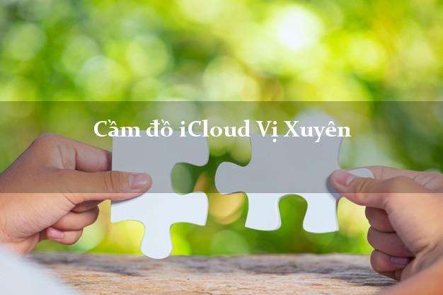 Cầm đồ iCloud Vị Xuyên Hà Giang không giữ máy Cầm đồ iCloud Vị Xuyên Hà Giang không giữ máy