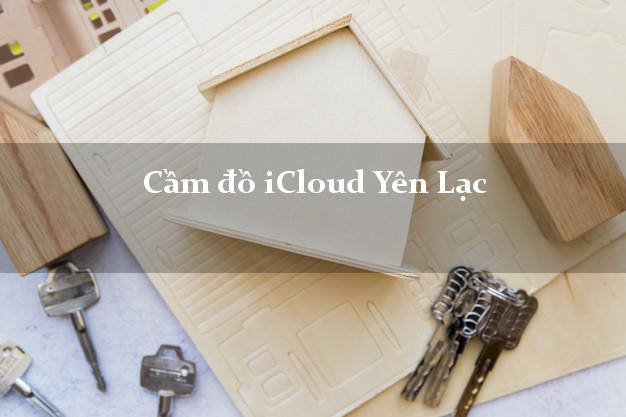Cầm đồ iCloud Yên Lạc Vĩnh Phúc không cần gặp mặt Cầm đồ iCloud Yên Lạc Vĩnh Phúc không cần gặp mặt